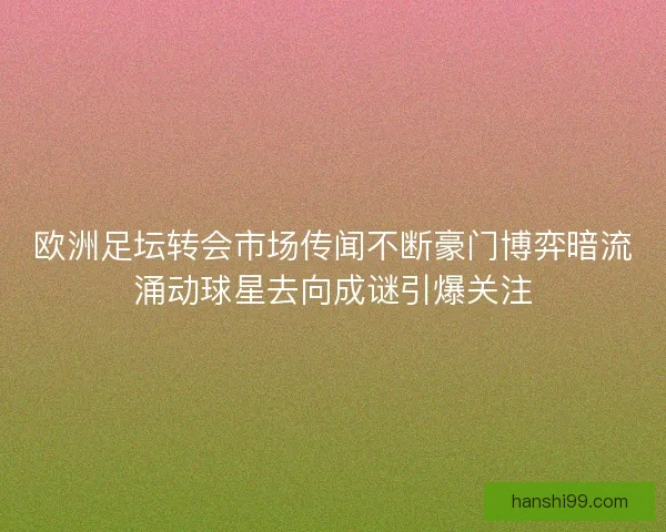 欧洲足坛转会市场传闻不断豪门博弈暗流涌动球星去向成谜引爆关注