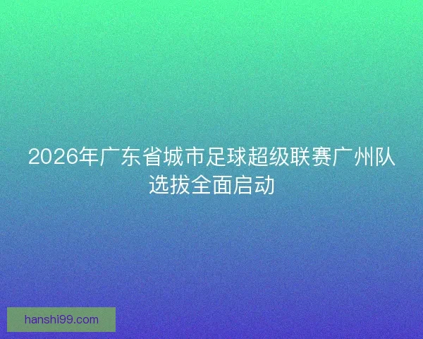 2026年广东省城市足球超级联赛广州队选拔全面启动