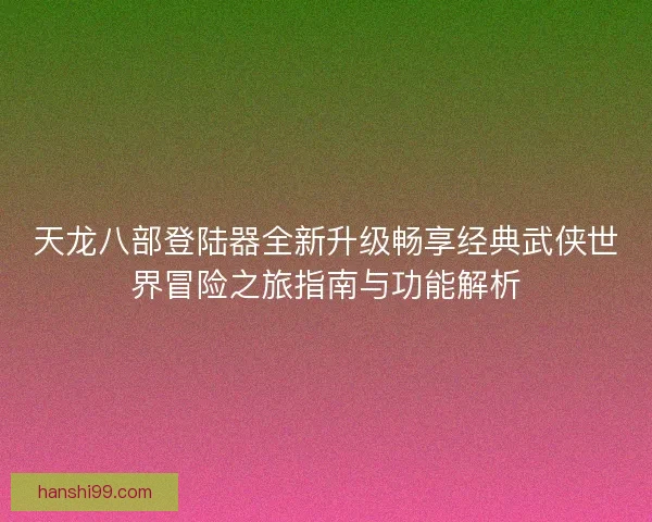 天龙八部登陆器全新升级畅享经典武侠世界冒险之旅指南与功能解析