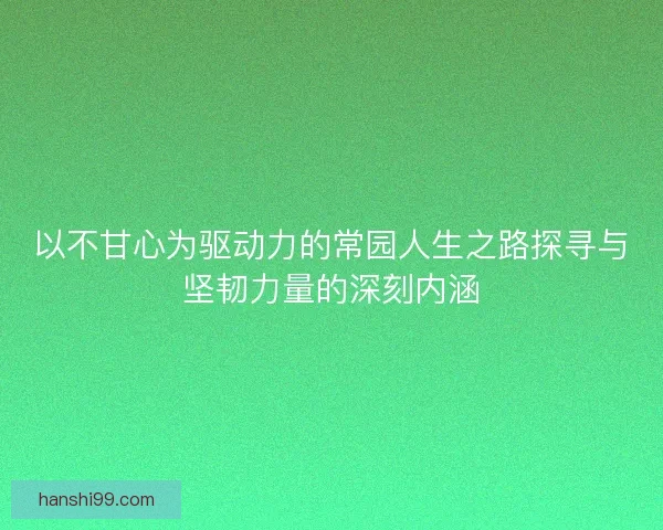 以不甘心为驱动力的常园人生之路探寻与坚韧力量的深刻内涵